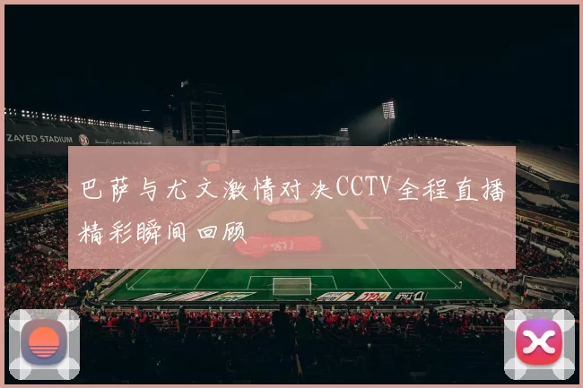 巴萨与尤文激情对决CCTV全程直播精彩瞬间回顾