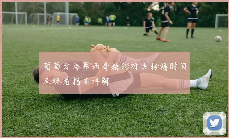 葡萄牙与墨西哥精彩对决转播时间及观看指南详解