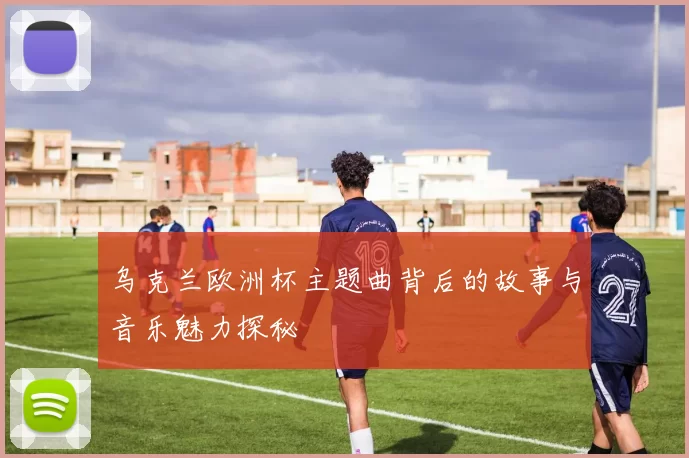 乌克兰欧洲杯主题曲背后的故事与音乐魅力探秘