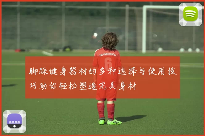脚踩健身器材的多种选择与使用技巧助你轻松塑造完美身材