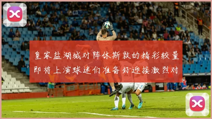 皇家盐湖城对阵休斯敦的精彩较量即将上演球迷们准备好迎接激烈对抗了吗
