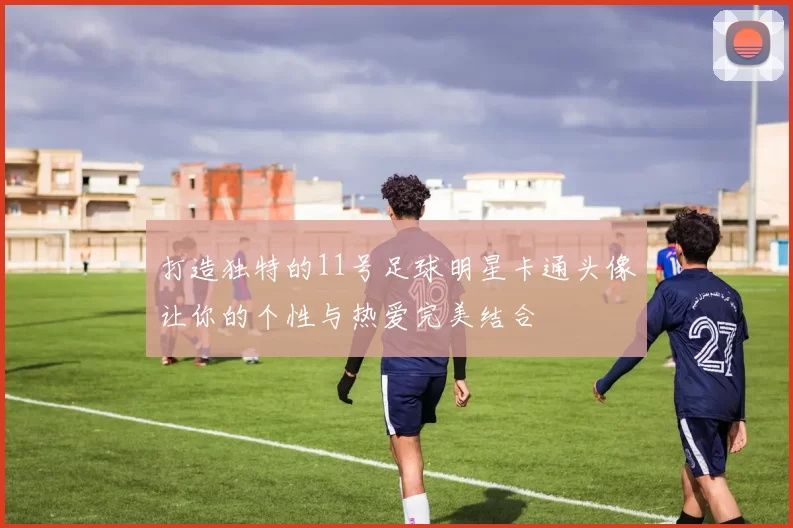 打造独特的11号足球明星卡通头像让你的个性与热爱完美结合