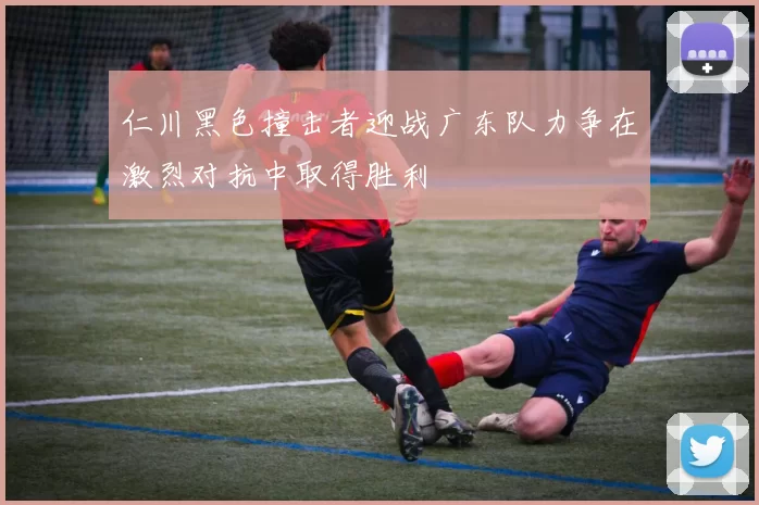 仁川黑色撞击者迎战广东队力争在激烈对抗中取得胜利