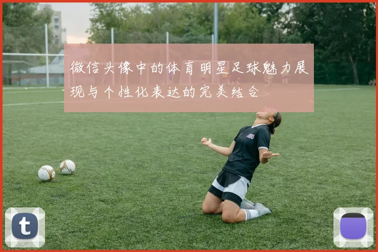 微信头像中的体育明星足球魅力展现与个性化表达的完美结合