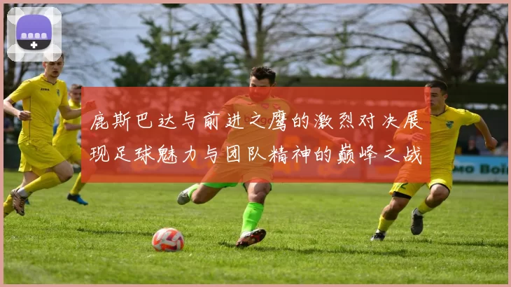 鹿斯巴达与前进之鹰的激烈对决展现足球魅力与团队精神的巅峰之战