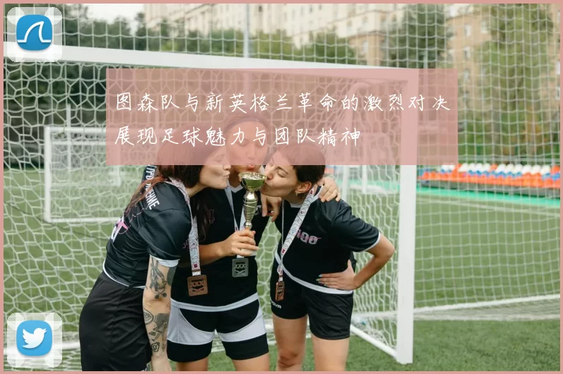 图森队与新英格兰革命的激烈对决展现足球魅力与团队精神