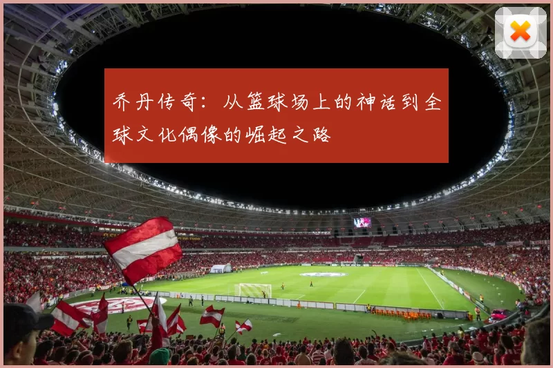 乔丹传奇：从篮球场上的神话到全球文化偶像的崛起之路