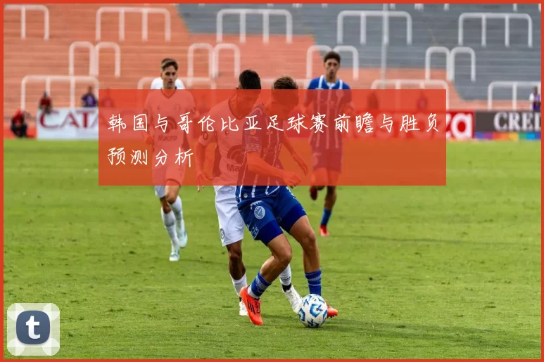 韩国与哥伦比亚足球赛前瞻与胜负预测分析