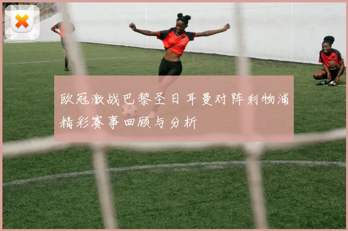 欧冠激战巴黎圣日耳曼对阵利物浦精彩赛事回顾与分析