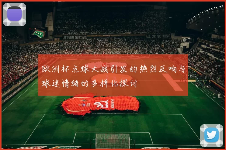 欧洲杯点球大战引发的热烈反响与球迷情绪的多样化探讨