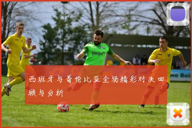 西班牙与哥伦比亚全场精彩对决回顾与分析