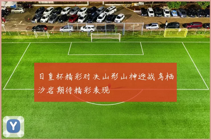 日皇杯精彩对决山形山神迎战鸟栖沙岩期待精彩表现